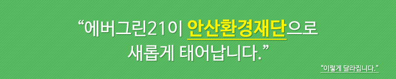 에버그린21이 안산환경재단으로 새롭게 태어납니다.
